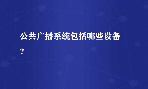 公共广播系统包括哪些设备 ？