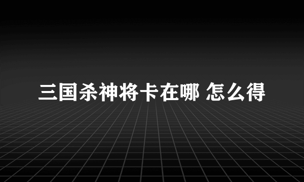 三国杀神将卡在哪 怎么得