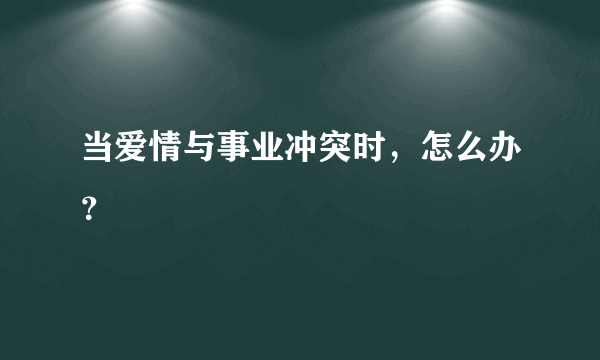 当爱情与事业冲突时，怎么办？