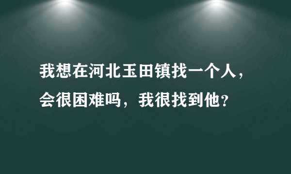 我想在河北玉田镇找一个人，会很困难吗，我很找到他？