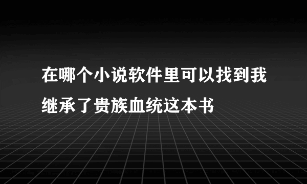 在哪个小说软件里可以找到我继承了贵族血统这本书