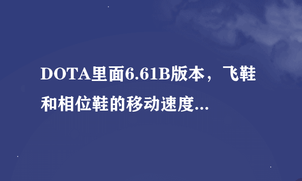 DOTA里面6.61B版本，飞鞋和相位鞋的移动速度是多少？相位开了相位的速度多少？