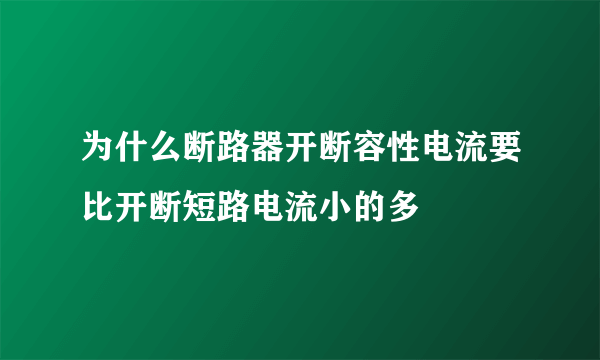 为什么断路器开断容性电流要比开断短路电流小的多