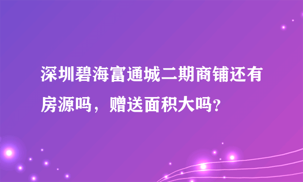 深圳碧海富通城二期商铺还有房源吗，赠送面积大吗？