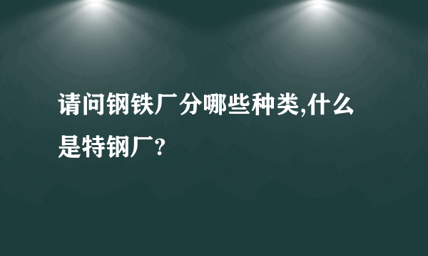 请问钢铁厂分哪些种类,什么是特钢厂?