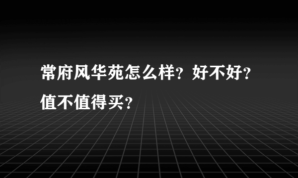 常府风华苑怎么样？好不好？值不值得买？