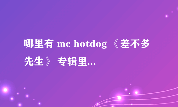 哪里有 mc hotdog 《差不多先生》 专辑里面歌的MV清晰版的？