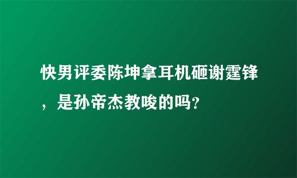 快男评委陈坤拿耳机砸谢霆锋，是孙帝杰教唆的吗？