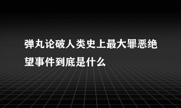 弹丸论破人类史上最大罪恶绝望事件到底是什么