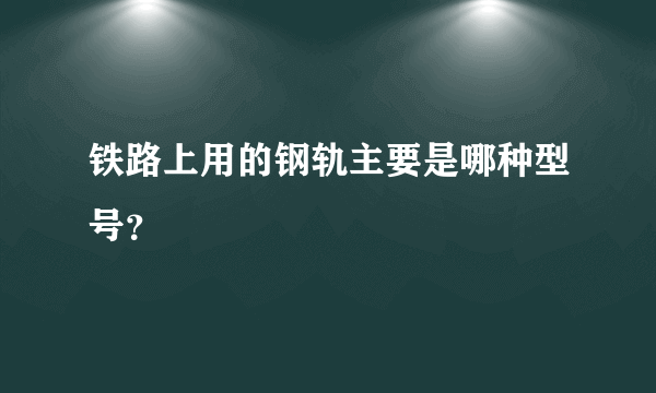 铁路上用的钢轨主要是哪种型号？