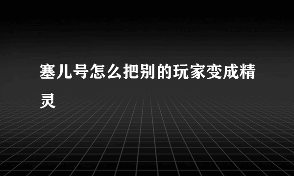 塞儿号怎么把别的玩家变成精灵