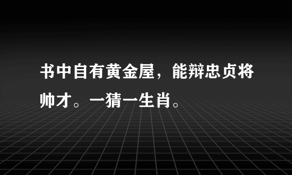 书中自有黄金屋，能辩忠贞将帅才。一猜一生肖。