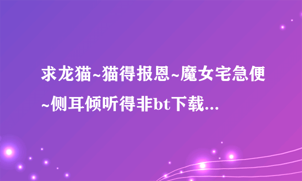 求龙猫~猫得报恩~魔女宅急便~侧耳倾听得非bt下载地址或方法