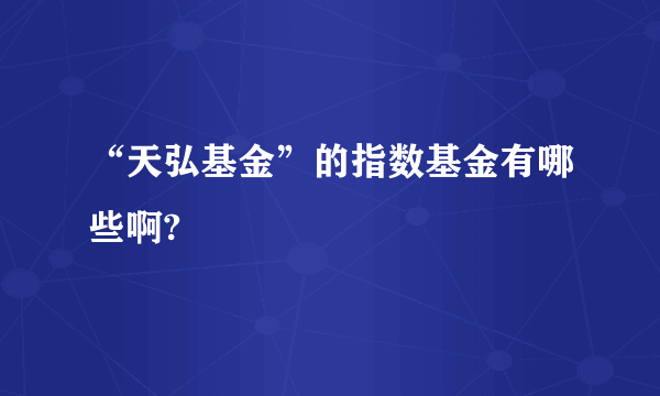 “天弘基金”的指数基金有哪些啊?