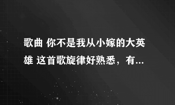 歌曲 你不是我从小嫁的大英雄 这首歌旋律好熟悉，有人知道是什么歌吗