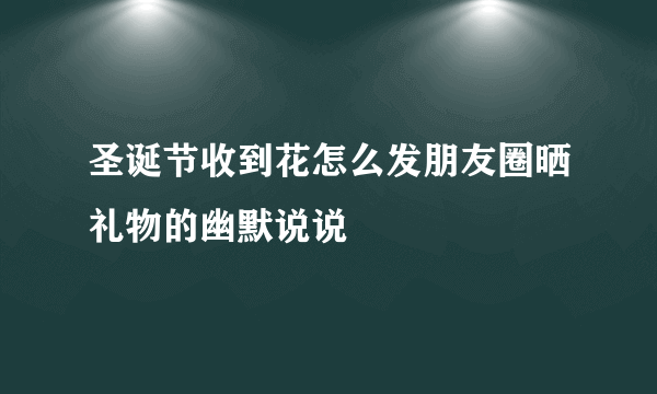 圣诞节收到花怎么发朋友圈晒礼物的幽默说说