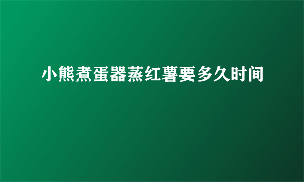 小熊煮蛋器蒸红薯要多久时间