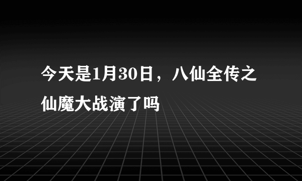 今天是1月30日，八仙全传之仙魔大战演了吗