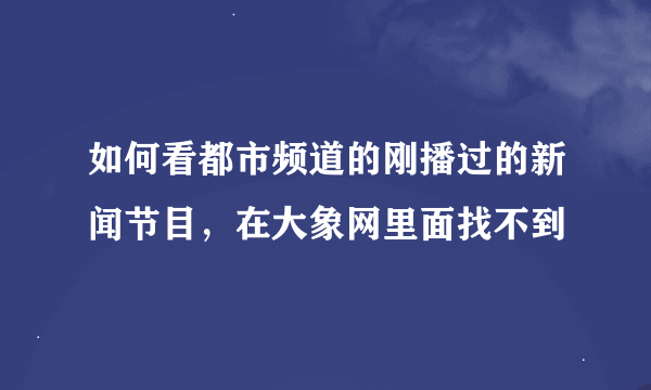 如何看都市频道的刚播过的新闻节目，在大象网里面找不到