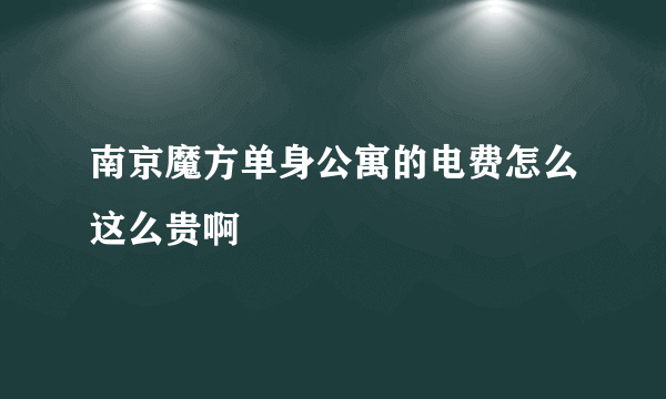 南京魔方单身公寓的电费怎么这么贵啊