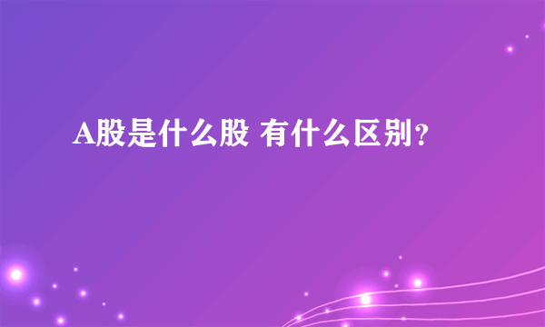 A股是什么股 有什么区别？