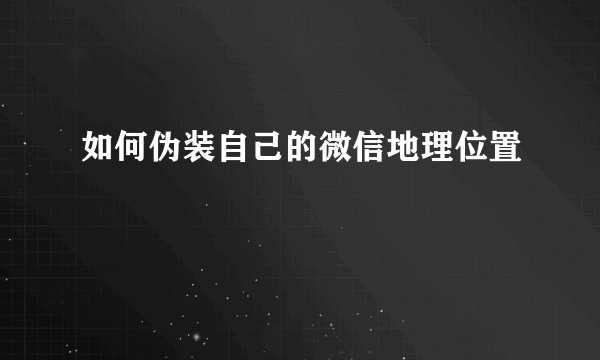 如何伪装自己的微信地理位置