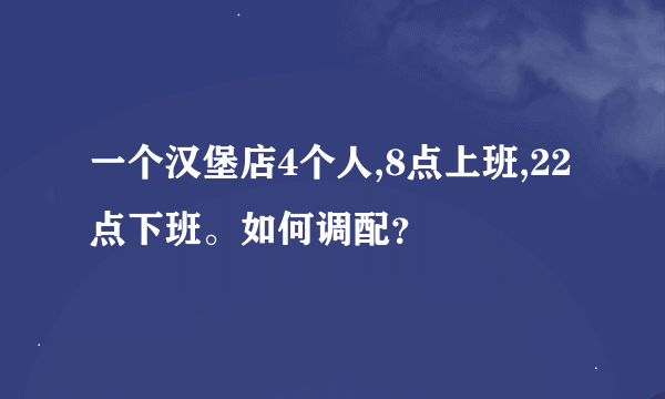 一个汉堡店4个人,8点上班,22点下班。如何调配？