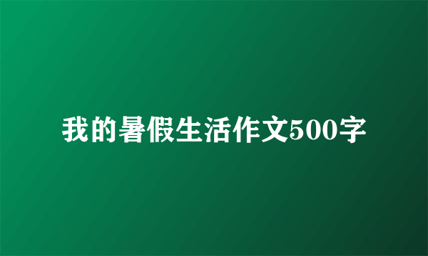 我的暑假生活作文500字