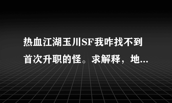 热血江湖玉川SF我咋找不到首次升职的怪。求解释，地图上没啊