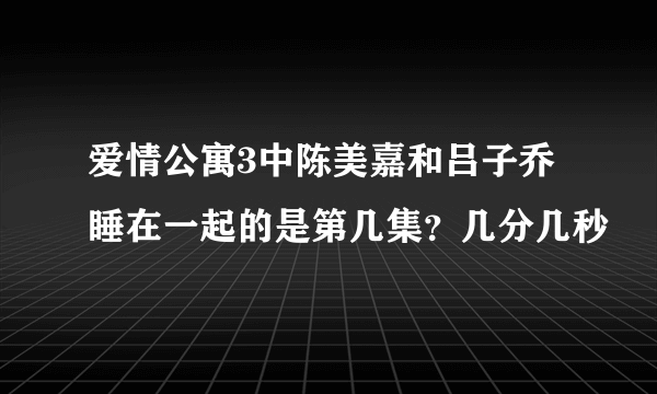 爱情公寓3中陈美嘉和吕子乔睡在一起的是第几集？几分几秒