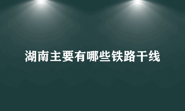 湖南主要有哪些铁路干线