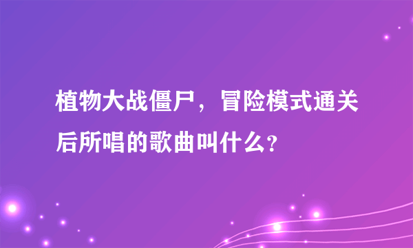 植物大战僵尸，冒险模式通关后所唱的歌曲叫什么？