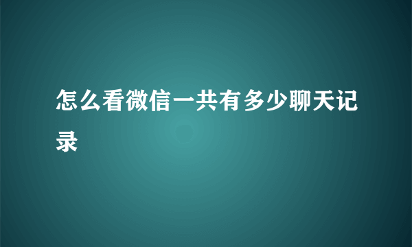 怎么看微信一共有多少聊天记录