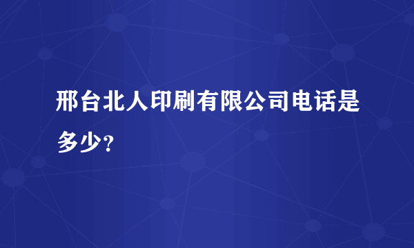 邢台北人印刷有限公司电话是多少？