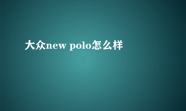 大众new polo怎么样