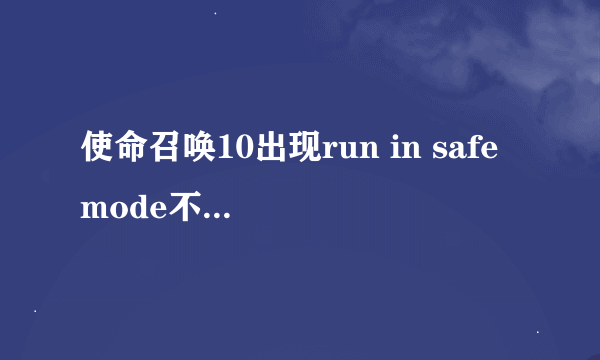 使命召唤10出现run in safe mode不管点yes还是no都可以进去，但是玩儿几秒钟就黑