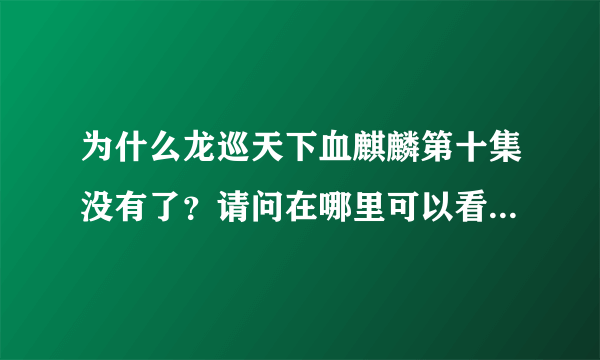 为什么龙巡天下血麒麟第十集没有了？请问在哪里可以看到龙巡天下血麒麟第10、11、12集？