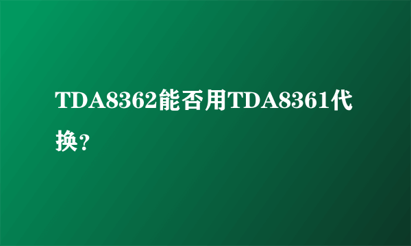 TDA8362能否用TDA8361代换？