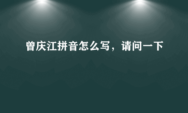 曾庆江拼音怎么写，请问一下