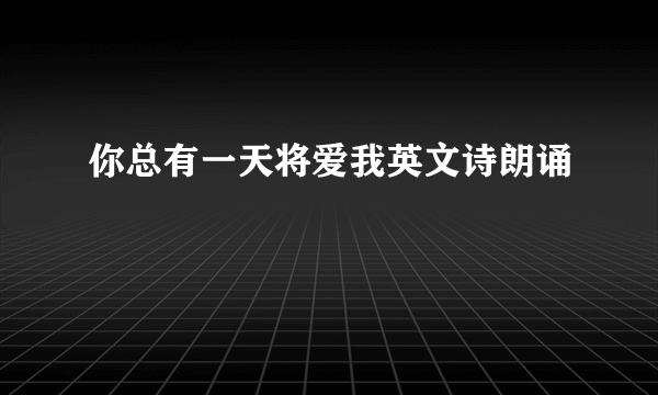 你总有一天将爱我英文诗朗诵