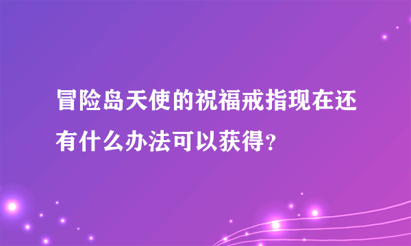 冒险岛天使的祝福戒指现在还有什么办法可以获得？