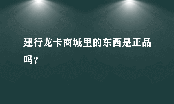 建行龙卡商城里的东西是正品吗？