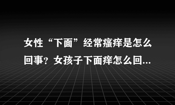 女性“下面”经常瘙痒是怎么回事？女孩子下面痒怎么回事 女人下面瘙痒是怎么回事 女性阴部瘙痒什么