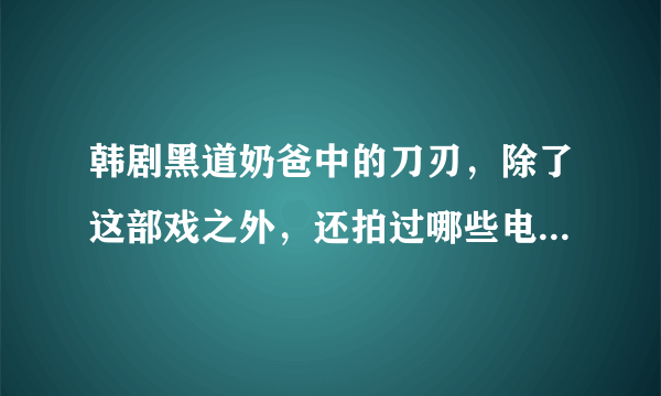 韩剧黑道奶爸中的刀刃，除了这部戏之外，还拍过哪些电视剧和电影呢？？