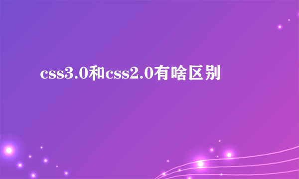 css3.0和css2.0有啥区别