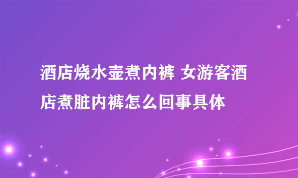 酒店烧水壶煮内裤 女游客酒店煮脏内裤怎么回事具体