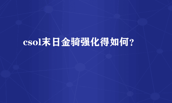 csol末日金骑强化得如何？