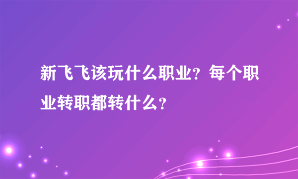 新飞飞该玩什么职业？每个职业转职都转什么？