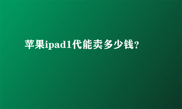 苹果ipad1代能卖多少钱？