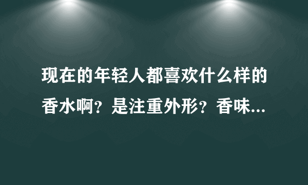 现在的年轻人都喜欢什么样的香水啊？是注重外形？香味？价格？还是品牌？或者说注重那一点更多？？？